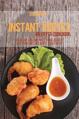 Instant Vortex Air Fryer Cookbook: Quick And Amazing Must Know Recipes For Your Instant Vortex Air Fryer by Baker, Zoe