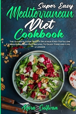 Super Easy Mediterranean Diet Cookbook: The Ultimate Guide With A Delicious Easy-To-Follow Mediterranean Diet Recipes To Enjoy Food and Live a Longer by Sullivan, Keira