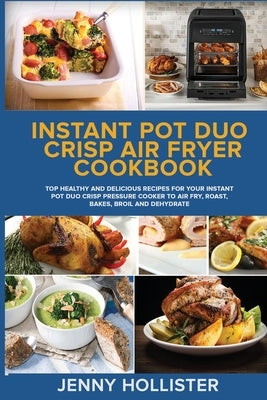 Instant Pot Duo Crisp Air Fryer Cookbook: Top Healthy and Delicious Recipes for Your Instant Pot Duo Crisp Pressure Cooker to Air Fry, Roast, Bakes, B by Hollister, Jenny