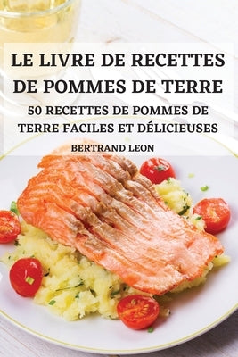 Le Livre de Recettes de Pommes de Terre 50 Recettes de Pommes de Terre Faciles Et Délicieuses by Bertrand Leon
