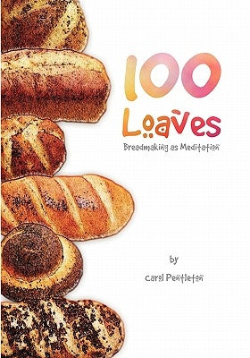 100 Loaves: Breadmaking As Meditation by Pentleton, Carol