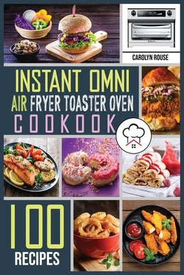Instant Omni Air Fryer Toaster Oven Cookbook: 100 Effortless Air Fryer Recipes to Air Fry, Bake, Rotisserie, Dehydrate, Roast, Broil and Bagel. The co by Rouse, Carolyn