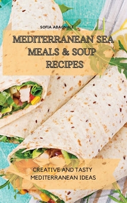 Mediterranean Sea Meals & Soup Recipes: Creative and Tasty Mediterranean Ideas by Abagnale, Sofia