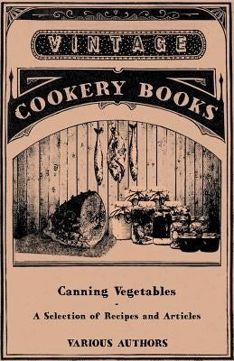 Canning Vegetables - A Selection of Recipes and Articles by Various