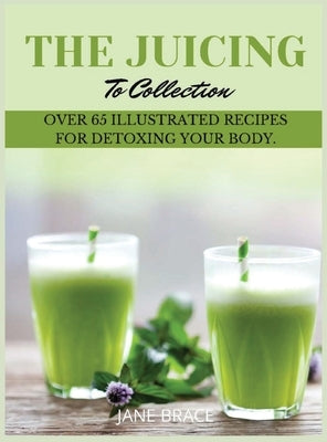 The Juicing To Detox Collection Vol.1: over 65 recipes for detoxing your body by Brace, Jane