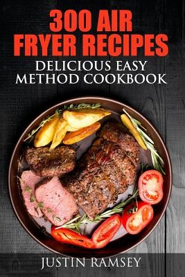 300 Air Fryer Recipes: Delicious Easy Method Cookbook by Ramsey, Justin