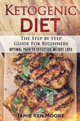Ketogenic Diet: The Step by Step Guide for Beginners: Ketogenic Diet for Beginners: Optimal Path for Weight Loss by Ketogenic