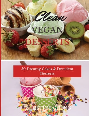 Clean Vegan Desserts: 50 Dreamy Cakes & Decadent Desserts by Cheng, Christine