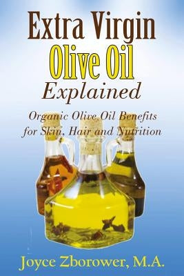 Extra Virgin Olive Oil Explained: Organic Olive Oil Benefits for Skin, Hair and Nutrition by Zborower M. a., Joyce