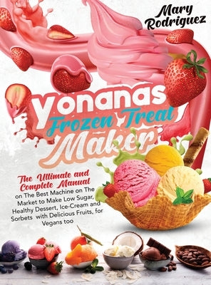 Yonanas Frozen Treat Maker: The Ultimate and Complete Manual on The Best Machine on The Market to Make Low Sugar, Healthy Dessert, Ice-Cream and S by Rodriguez, Mary