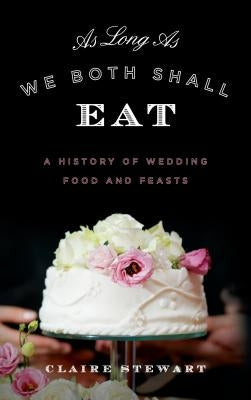 As Long As We Both Shall Eat: A History of Wedding Food and Feasts by Stewart, Claire