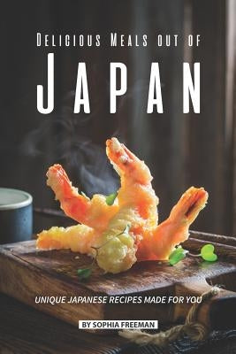 Delicious Meals out of Japan: Unique Japanese Recipes made for you by Freeman, Sophia