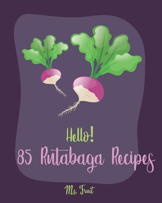 Hello! 85 Rutabaga Recipes: Best Rutabaga Cookbook Ever For Beginners [Book 1] by Fruit