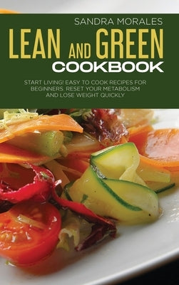 Lean and Green Cookbook: Start Living! Easy to Cook Recipes for Beginners. Reset Your Metabolism and Lose Weight Quickly. by Morales, Sandra