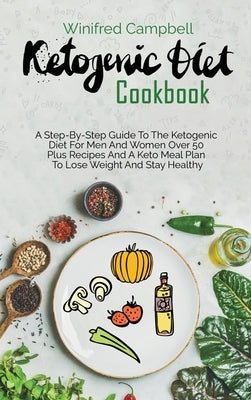 Ketogenic Diet Cookbook: A Step-By-Step Guide To The Ketogenic Diet For Men And Women Over 50 Plus Recipes And A Keto Meal Plan To Lose Weight by Campbell, Winifred
