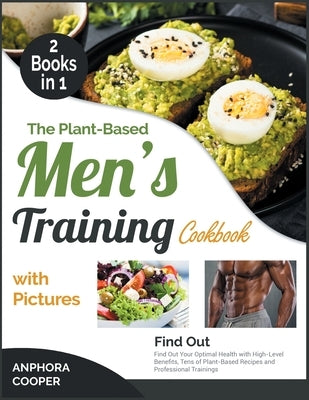 The Plant-Based Men's Training Cookbook with Pictures [2 in 1]: Find Out Your Optimal Health with High-Level Benefits, Tens of Plant-Based Recipes and by Cooper, Anphora