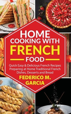 Home Cooking with French Food: Quick Easy & Delicious french Recipes Preparing at Home Traditional French Dishes, Desserts and Bread by Garcia, Federico