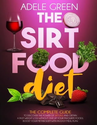 The Sirtfood Diet: The Complete Guide to Discover The Power of Sirtuins and Obtain a Fast Weight Loss Without Give Up Your Favourite Food by Green, Adele