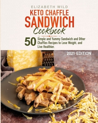 Keto Chaffle Sandwich Cookbook: 50 Simple and Yummy Sandwich and Other Chaffles Recipes to Lose Weight, and Live Healthier. by Wild, Elizabeth