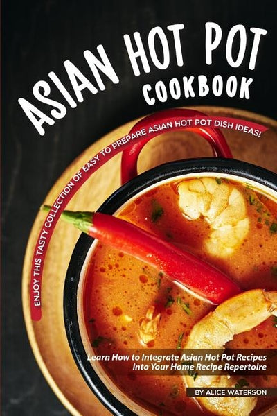 Asian Hot Pot Cookbook: Enjoy This Tasty Collection of Easy to Prepare Asian Hot Pot Dish Ideas! Learn How to Integrate Asian Hot Pot Recipes by Waterson, Alice