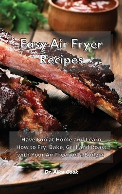 Easy Air Fryer Recipes: Have Fun at Home and Learn How to Fry, Bake, Grill and Roast with Your Air Fryer on a Budget by Cook, Alice