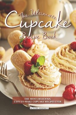 The Ultimate Cupcake Recipe Book: The Most Delicious, Easy-To-Make Cupcake Recipes Ever by Humphreys, Daniel