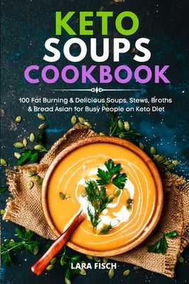 Keto Soups Cookbook: 100 Fat Burning & Delicious Soups, Stews, Broths & Bread Asian for Busy People on Keto Diet by Fisch, Lara