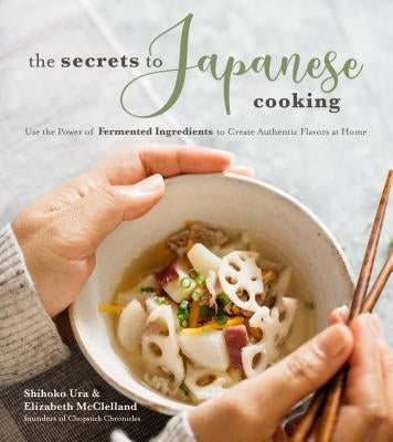 The Secrets to Japanese Cooking: Use the Power of Fermented Ingredients to Create Authentic Flavors at Home by Ura, Shihoko