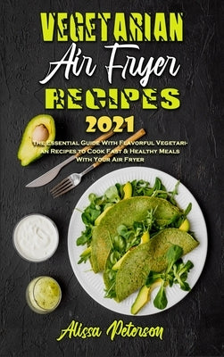 Vegetarian Air Fryer Recipes 2021: The Essential Guide With Flavorful Vegetarian Recipes to Cook Fast & Healthy Meals With Your Air Fryer by Peterson, Alissa