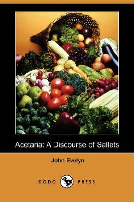 Acetaria: A Discourse of Sallets (Dodo Press) by Evelyn, John