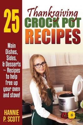 Thanksgiving Crockpot Recipes: Crock Pot Recipes to Free Up Your Oven and Stove! by Scott, Hannie P.