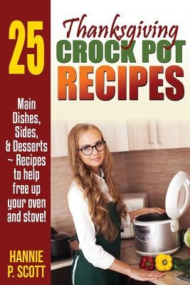 Thanksgiving Crockpot Recipes: Crock Pot Recipes to Free Up Your Oven and Stove! by Scott, Hannie P.