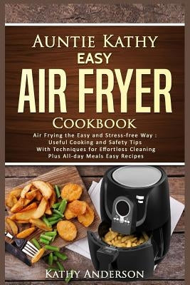 Auntie Kathy Easy Air Fryer Cookbook: Air Frying the Easy and Stress-Free Way: Useful Cooking and Safety Tips with Effortless Cleaning Techniques, Plu by Resources, Alka