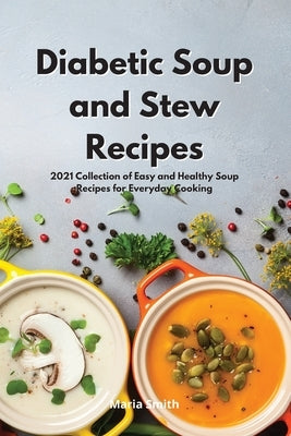 Diabetic Soup and Stew Recipes: 2021 Collection of Easy and Healthy Soup Recipes for Everyday Cooking by Smith, Maria