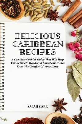 Delicious Caribbean Recipes: A Complete Cooking Guide That Will Help You Replicate Wonderful Caribbean Dishes From The Comfort Of Your Home by Carr, Salah