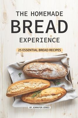 The Homemade Bread Experience: 25 Essential Bread Recipes by Jones, Jennifer