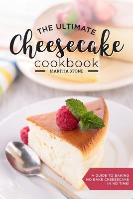 The Ultimate Cheesecake Cookbook: A Guide to Baking No Bake Cheesecake in No Time - Over 25 Delicious Cheesecake Factory Recipes You Can't Resist by Stone, Martha