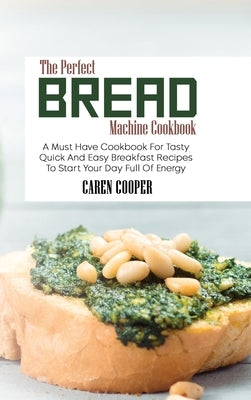 The Perfect Bread Machine Cookbook: A Must Have Cookbook For Tasty Quick And Easy Breakfast Recipes To Start Your Day Full Of Energy by Cooper, Caren