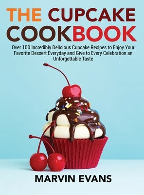 The Cupcake Cookbook: Over 100 Incredibly Delicious Cupcake Recipes to Enjoy Your Favorite Dessert Everyday and Give to Every Celebration an by Evans, Marvin