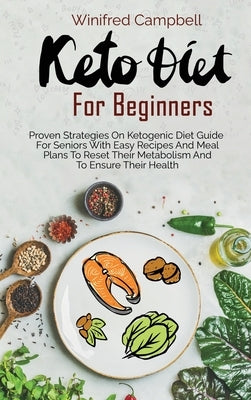 Keto Diet for Beginners: Proven Strategies On Ketogenic Diet Guide For Seniors With Easy Recipes And Meal Plans To Reset Their Metabolism And T by Campbell, Winifred