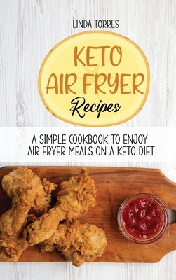Keto Air Fryer Recipes: A Simple Cookbook To Enjoy Air Fryer Meals On A Keto Diet by Torres, Linda