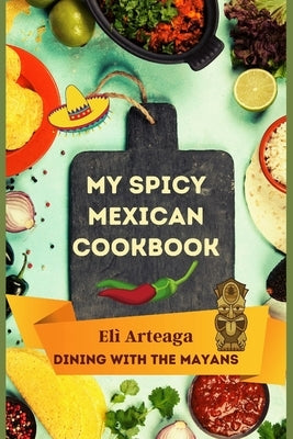 My Spicy Mexican Cookbook by Elì Arteaga, Dining With the Mayans