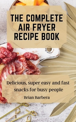 The complete Air Fryer Recipe Book: Delicious, super easy and fast snacks for busy people by Barbera, Brian