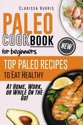 Paleo Cookbook for Beginners: Top Paleo Recipes to Eat Healthy at Home, Work, or While On the Go! by Burris, Clarissa