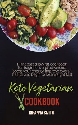Keto Vegetarian Cookbook: Plant based low fat cookbook for beginners and advanced, boost your energy, improve overall health and begin to lose w by Smith, Rihanna