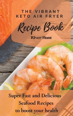 The Vibrant Keto Air Fryer Recipe Book: Super Fast and Delicious Seafood Recipes to boost your health by Hunt, River