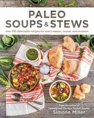 Paleo Soups & Stews: Over 100 Delectable Recipes for Every Season, Course, and Occasion by Miller, Simone