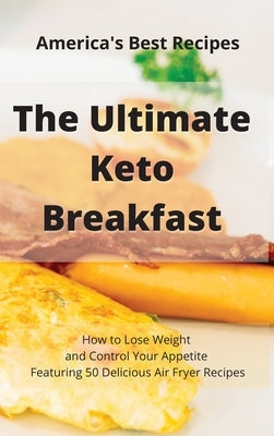 The Ultimate Keto Breakfast: How to Lose Weight and Control Your Appetite Featuring 50 Delicious Air Fryer Recipes by Keto Recipes America