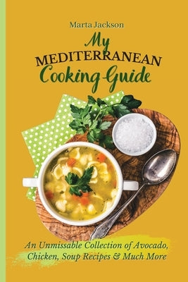 My Mediterranean Cooking Guide: An Unmissable Collection of Avocado, Chicken, Soup Recipes & Much More by Jackson, Marta