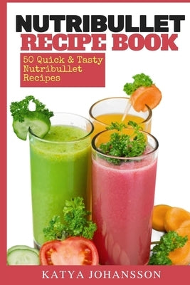 NutriBullet Recipe Book: 50 Quick & Tasty Nutribullet Recipes by Johansson, Katya